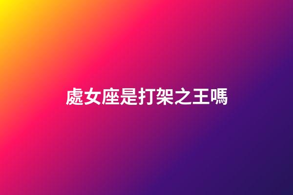 處女座是打架之王嗎-第1張-星座運勢-玄機派