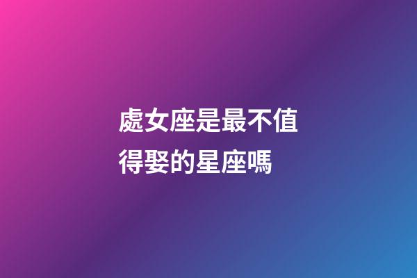 處女座是最不值得娶的星座嗎-第1張-星座運勢-玄機派