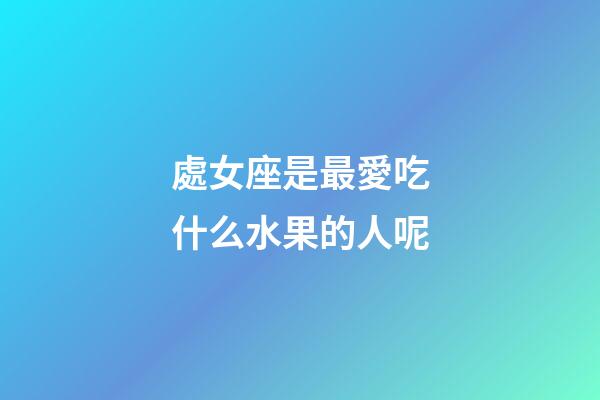 處女座是最愛吃什么水果的人呢-第1張-星座運勢-玄機派
