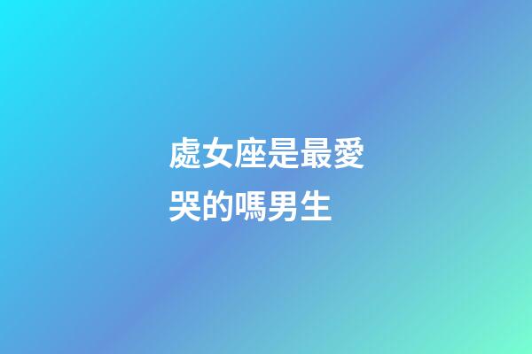 處女座是最愛哭的嗎男生-第1張-星座運勢-玄機派