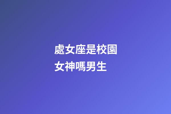處女座是校園女神嗎男生-第1張-星座運勢-玄機派