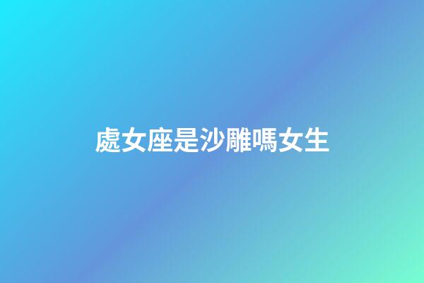 處女座是沙雕嗎女生-第1張-星座運勢-玄機派