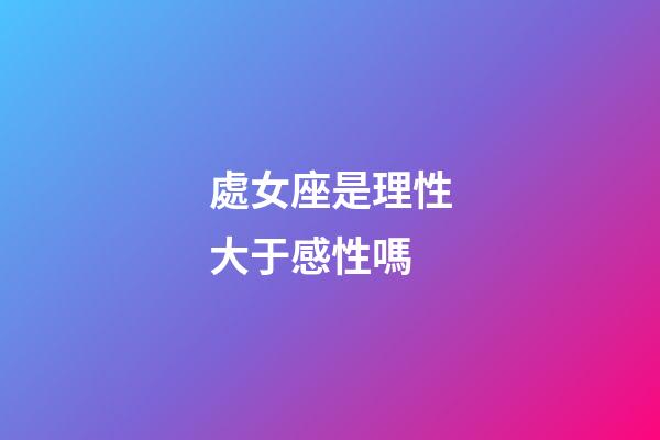 處女座是理性大于感性嗎-第1張-星座運勢-玄機派