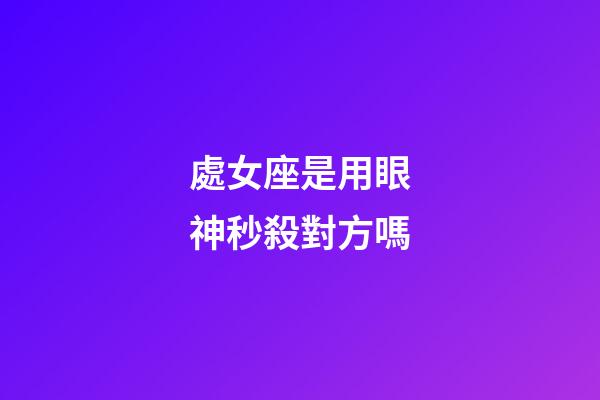 處女座是用眼神秒殺對方嗎-第1張-星座運勢-玄機派