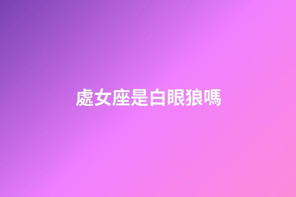 處女座是白眼狼嗎-第1張-星座運(yùn)勢(shì)-玄機(jī)派