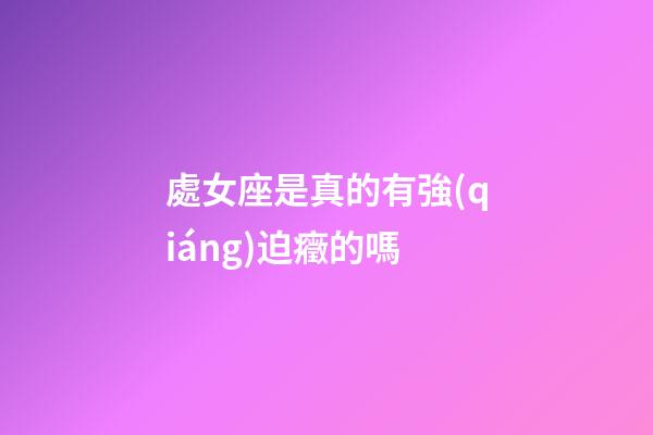 處女座是真的有強(qiáng)迫癥的嗎-第1張-星座運(yùn)勢-玄機(jī)派