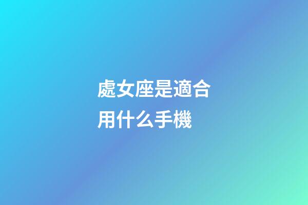 處女座是適合用什么手機-第1張-星座運勢-玄機派