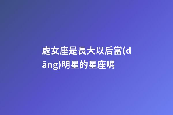處女座是長大以后當(dāng)明星的星座嗎-第1張-星座運(yùn)勢-玄機(jī)派