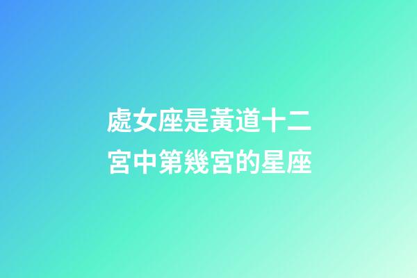 處女座是黃道十二宮中第幾宮的星座-第1張-星座運勢-玄機派