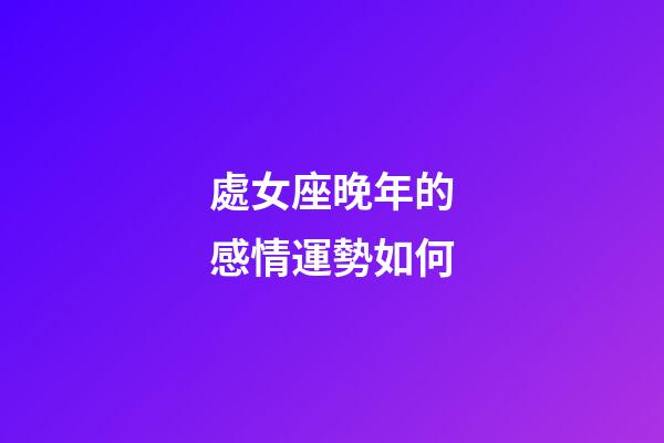 處女座晚年的感情運勢如何-第1張-星座運勢-玄機派
