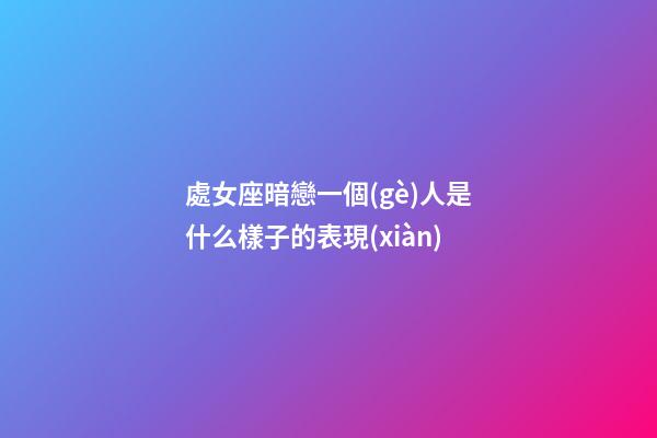 處女座暗戀一個(gè)人是什么樣子的表現(xiàn)-第1張-星座運(yùn)勢(shì)-玄機(jī)派