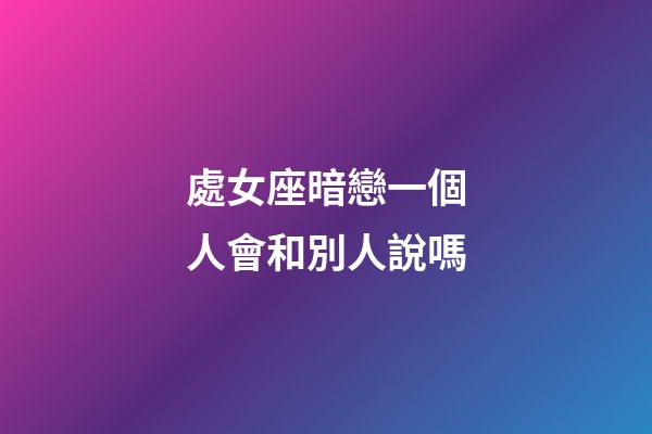 處女座暗戀一個人會和別人說嗎-第1張-星座運勢-玄機派