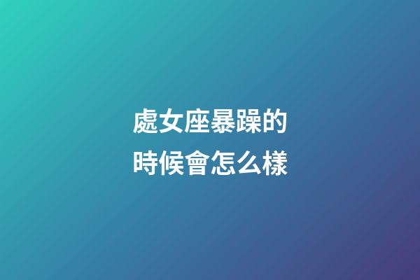 處女座暴躁的時候會怎么樣-第1張-星座運(yùn)勢-玄機(jī)派