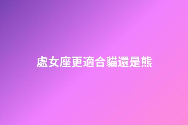 處女座更適合貓還是熊-第1張-星座運勢-玄機派