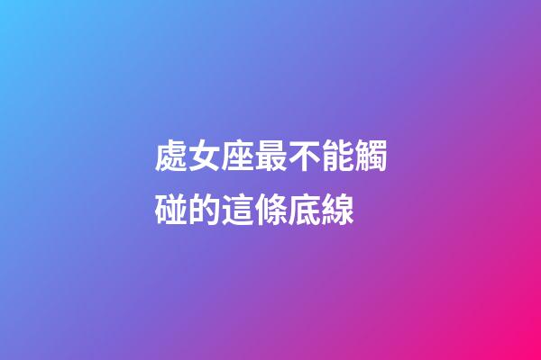 處女座最不能觸碰的這條底線-第1張-星座運勢-玄機派