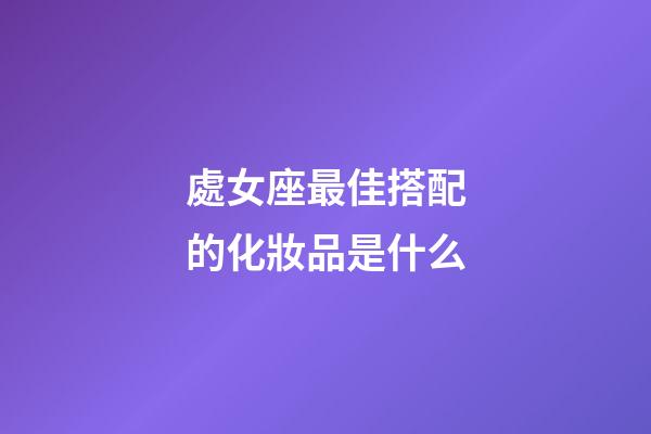 處女座最佳搭配的化妝品是什么-第1張-星座運勢-玄機派