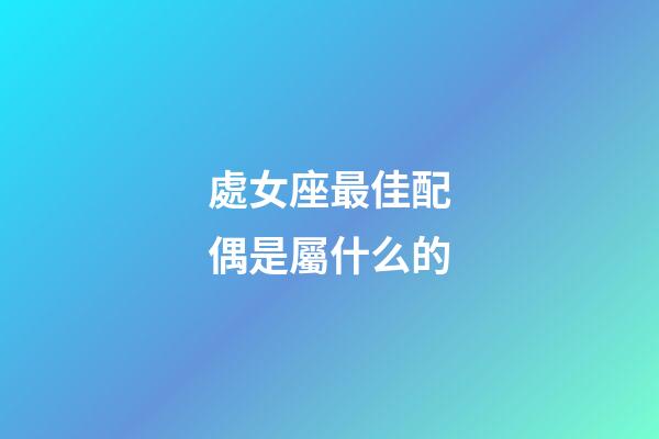 處女座最佳配偶是屬什么的-第1張-星座運勢-玄機派
