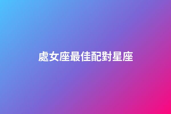 處女座最佳配對星座（處座女的真愛星座是）-第1張-星座運勢-玄機派