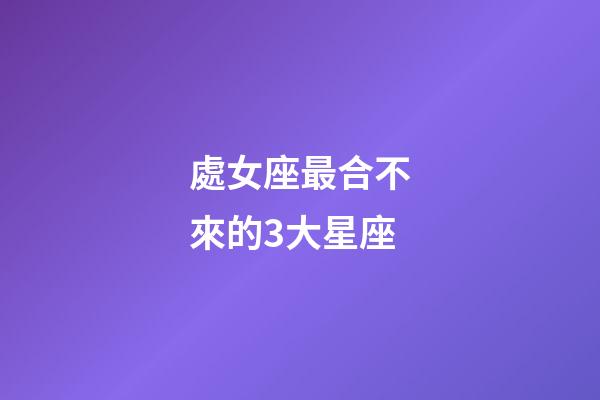 處女座最合不來的3大星座-第1張-星座運勢-玄機派
