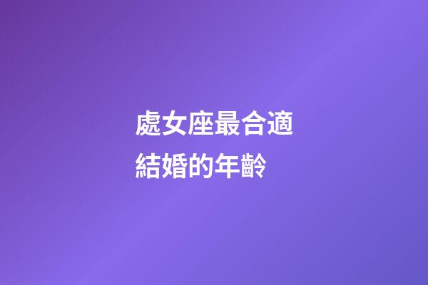 處女座最合適結婚的年齡-第1張-星座運勢-玄機派