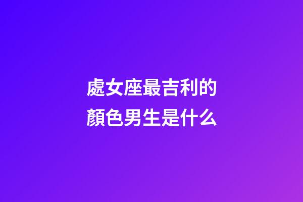 處女座最吉利的顏色男生是什么-第1張-星座運勢-玄機派