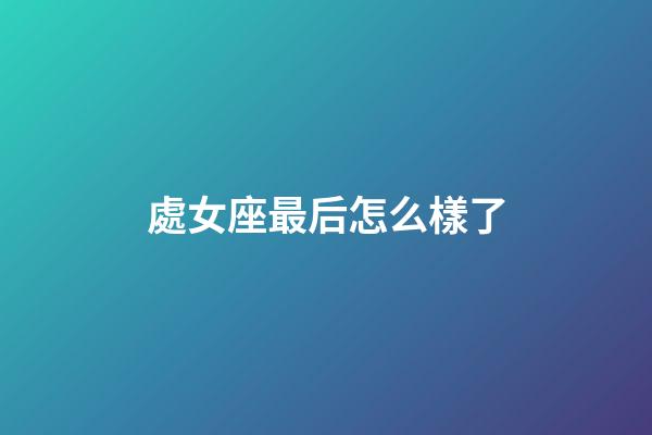 處女座最后怎么樣了-第1張-星座運勢-玄機派