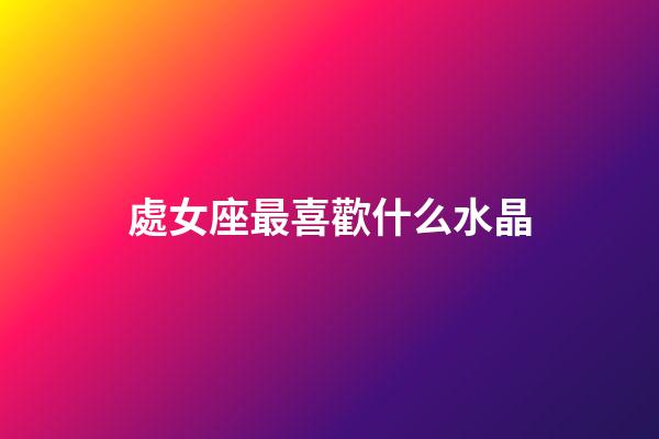 處女座最喜歡什么水晶-第1張-星座運勢-玄機派