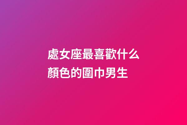 處女座最喜歡什么顏色的圍巾男生-第1張-星座運勢-玄機派