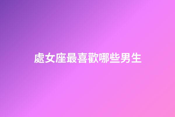 處女座最喜歡哪些男生-第1張-星座運勢-玄機派