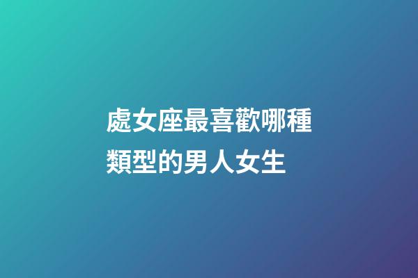 處女座最喜歡哪種類型的男人女生-第1張-星座運(yùn)勢-玄機(jī)派