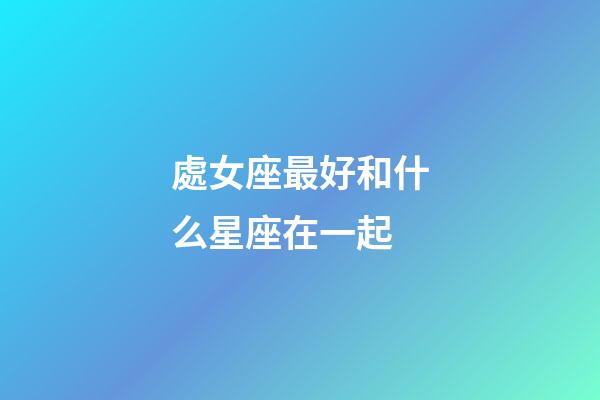 處女座最好和什么星座在一起-第1張-星座運勢-玄機派
