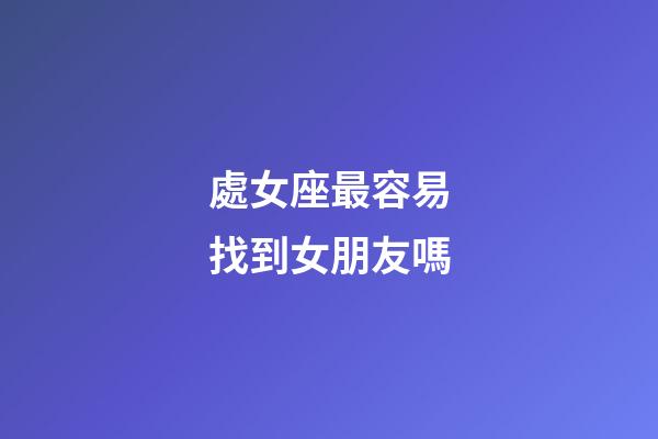 處女座最容易找到女朋友嗎-第1張-星座運勢-玄機派