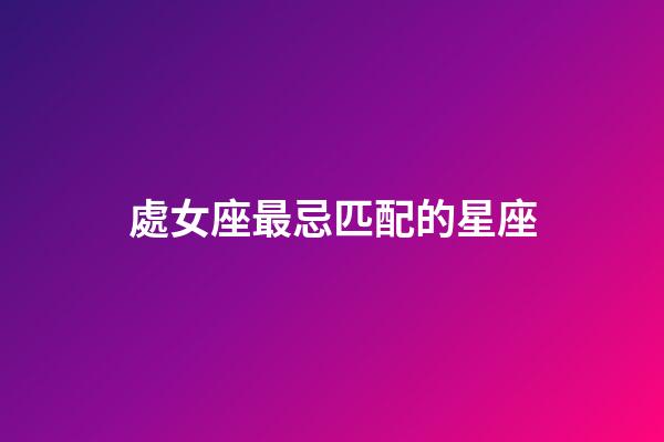 處女座最忌匹配的星座-第1張-星座運勢-玄機派