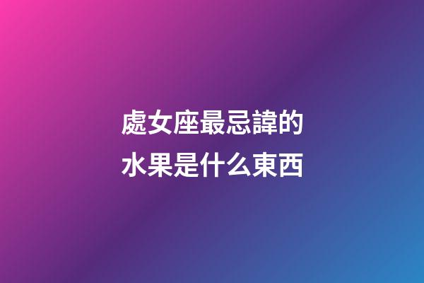 處女座最忌諱的水果是什么東西