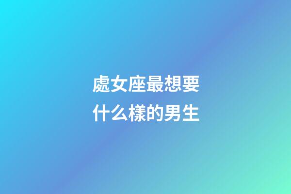 處女座最想要什么樣的男生-第1張-星座運(yùn)勢-玄機(jī)派