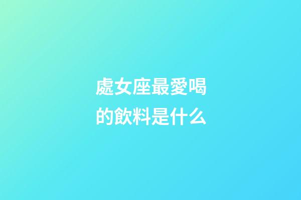 處女座最愛喝的飲料是什么-第1張-星座運勢-玄機派