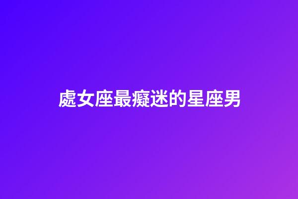 處女座最癡迷的星座男-第1張-星座運勢-玄機派