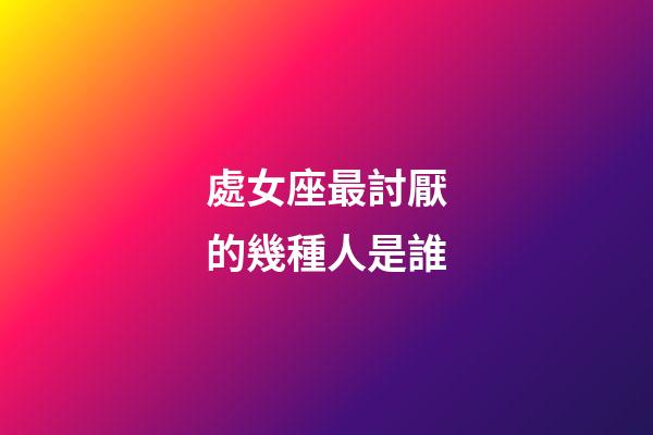 處女座最討厭的幾種人是誰-第1張-星座運勢-玄機派