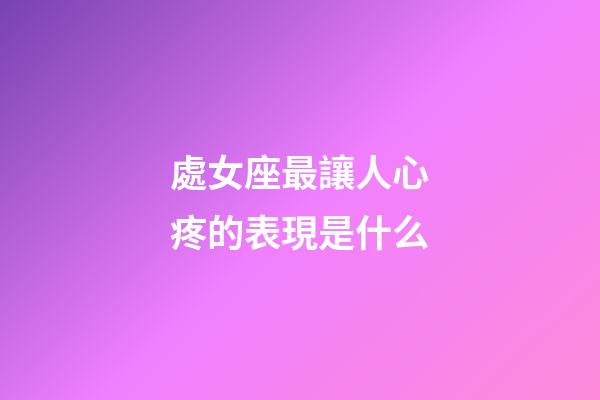 處女座最讓人心疼的表現是什么-第1張-星座運勢-玄機派