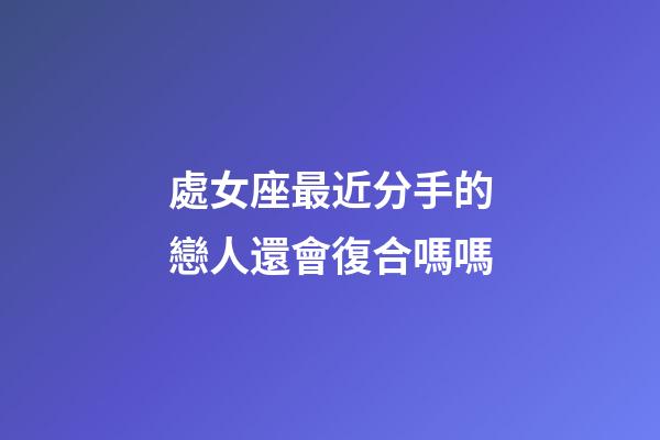 處女座最近分手的戀人還會復合嗎嗎-第1張-星座運勢-玄機派