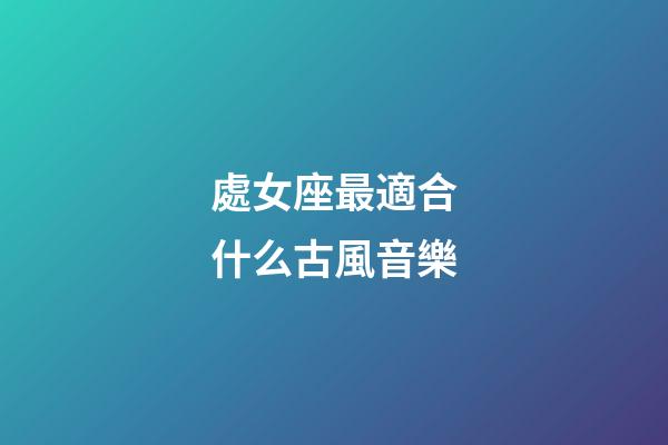 處女座最適合什么古風音樂-第1張-星座運勢-玄機派