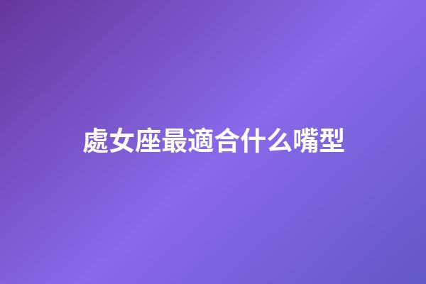 處女座最適合什么嘴型-第1張-星座運勢-玄機派