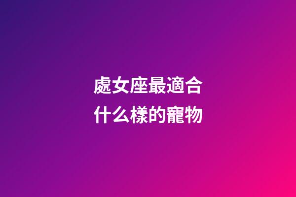 處女座最適合什么樣的寵物-第1張-星座運勢-玄機派