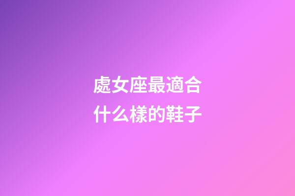 處女座最適合什么樣的鞋子-第1張-星座運勢-玄機派