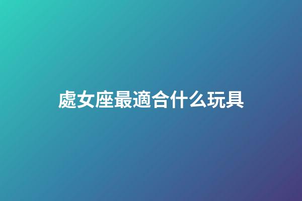處女座最適合什么玩具
