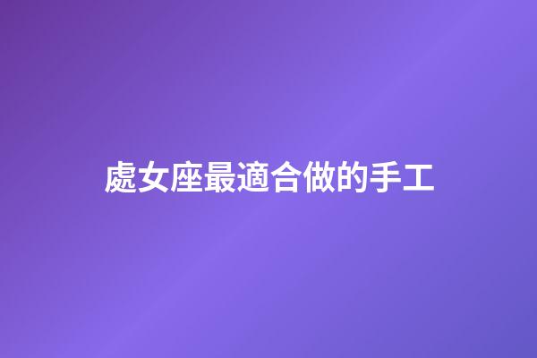 處女座最適合做的手工-第1張-星座運勢-玄機派