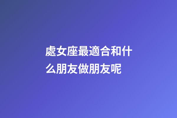 處女座最適合和什么朋友做朋友呢-第1張-星座運勢-玄機派