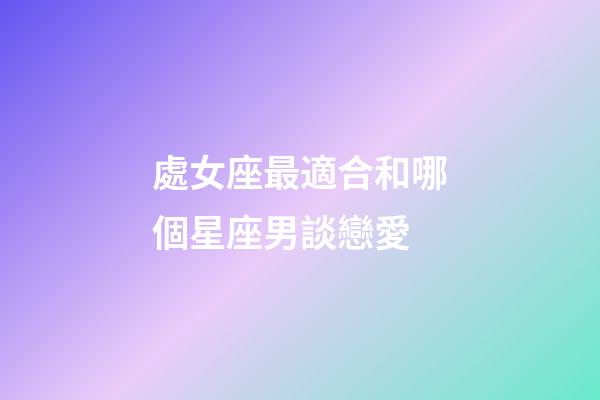 處女座最適合和哪個星座男談戀愛-第1張-星座運勢-玄機派