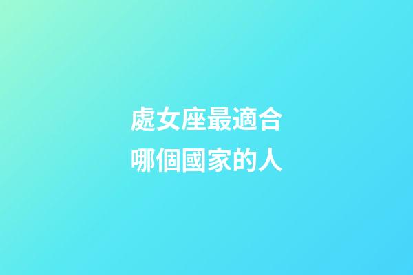 處女座最適合哪個國家的人-第1張-星座運勢-玄機派
