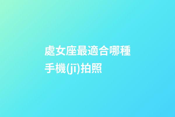 處女座最適合哪種手機(jī)拍照-第1張-星座運(yùn)勢-玄機(jī)派